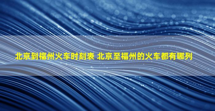 北京到福州火车时刻表 北京至福州的火车都有哪列